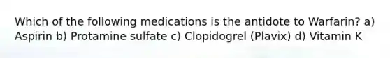 Which of the following medications is the antidote to Warfarin? a) Aspirin b) Protamine sulfate c) Clopidogrel (Plavix) d) Vitamin K