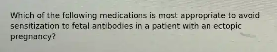 Which of the following medications is most appropriate to avoid sensitization to fetal antibodies in a patient with an ectopic pregnancy?