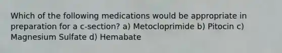 Which of the following medications would be appropriate in preparation for a c-section? a) Metocloprimide b) Pitocin c) Magnesium Sulfate d) Hemabate