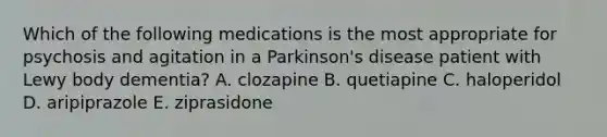 Which of the following medications is the most appropriate for psychosis and agitation in a Parkinson's disease patient with Lewy body dementia? A. clozapine B. quetiapine C. haloperidol D. aripiprazole E. ziprasidone