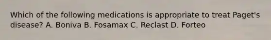 Which of the following medications is appropriate to treat Paget's disease? A. Boniva B. Fosamax C. Reclast D. Forteo