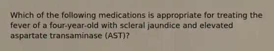 Which of the following medications is appropriate for treating the fever of a four-year-old with scleral jaundice and elevated aspartate transaminase (AST)?