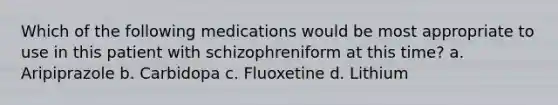 Which of the following medications would be most appropriate to use in this patient with schizophreniform at this time? a. Aripiprazole b. Carbidopa c. Fluoxetine d. Lithium