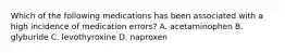 Which of the following medications has been associated with a high incidence of medication errors? A. acetaminophen B. glyburide C. levothyroxine D. naproxen