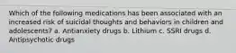 Which of the following medications has been associated with an increased risk of suicidal thoughts and behaviors in children and adolescents? a. Antianxiety drugs b. Lithium c. SSRI drugs d. Antipsychotic drugs