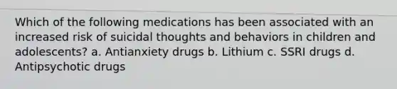 Which of the following medications has been associated with an increased risk of suicidal thoughts and behaviors in children and adolescents? a. Antianxiety drugs b. Lithium c. SSRI drugs d. Antipsychotic drugs