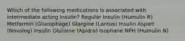 Which of the following medications is associated with intermediate acting insulin? Regular Insulin (Humulin R) Metformin (Glucophage) Glargine (Lantus) Insulin Aspart (Novolog) Insulin Glulisine (Apidra) Isophane NPH (Humulin N)