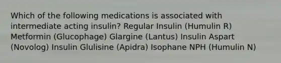 Which of the following medications is associated with intermediate acting insulin? Regular Insulin (Humulin R) Metformin (Glucophage) Glargine (Lantus) Insulin Aspart (Novolog) Insulin Glulisine (Apidra) Isophane NPH (Humulin N)