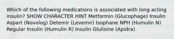 Which of the following medications is associated with long acting insulin? SHOW CHARACTER HINT Metformin (Glucophage) Insulin Aspart (Novolog) Detemir (Levemir) Isophane NPH (Humulin N) Regular Insulin (Humulin R) Insulin Glulisine (Apidra)