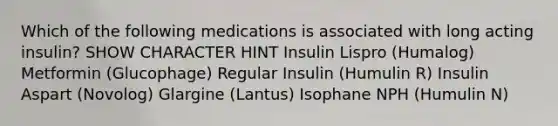 Which of the following medications is associated with long acting insulin? SHOW CHARACTER HINT Insulin Lispro (Humalog) Metformin (Glucophage) Regular Insulin (Humulin R) Insulin Aspart (Novolog) Glargine (Lantus) Isophane NPH (Humulin N)