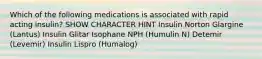 Which of the following medications is associated with rapid acting insulin? SHOW CHARACTER HINT Insulin Norton Glargine (Lantus) Insulin Glitar Isophane NPH (Humulin N) Detemir (Levemir) Insulin Lispro (Humalog)