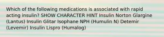 Which of the following medications is associated with rapid acting insulin? SHOW CHARACTER HINT Insulin Norton Glargine (Lantus) Insulin Glitar Isophane NPH (Humulin N) Detemir (Levemir) Insulin Lispro (Humalog)