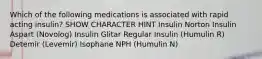 Which of the following medications is associated with rapid acting insulin? SHOW CHARACTER HINT Insulin Norton Insulin Aspart (Novolog) Insulin Glitar Regular Insulin (Humulin R) Detemir (Levemir) Isophane NPH (Humulin N)