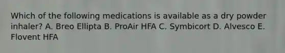 Which of the following medications is available as a dry powder inhaler? A. Breo Ellipta B. ProAir HFA C. Symbicort D. Alvesco E. Flovent HFA