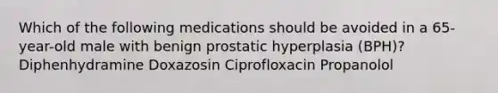 Which of the following medications should be avoided in a 65-year-old male with benign prostatic hyperplasia (BPH)? Diphenhydramine Doxazosin Ciprofloxacin Propanolol