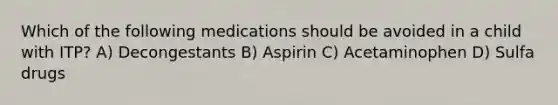 Which of the following medications should be avoided in a child with ITP? A) Decongestants B) Aspirin C) Acetaminophen D) Sulfa drugs