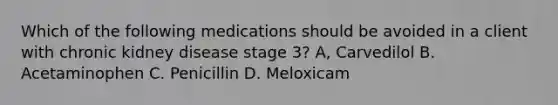 Which of the following medications should be avoided in a client with chronic kidney disease stage 3? A, Carvedilol B. Acetaminophen C. Penicillin D. Meloxicam