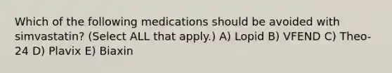 Which of the following medications should be avoided with simvastatin? (Select ALL that apply.) A) Lopid B) VFEND C) Theo-24 D) Plavix E) Biaxin