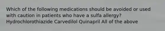 Which of the following medications should be avoided or used with caution in patients who have a sulfa allergy? Hydrochlorothiazide Carvedilol Quinapril All of the above