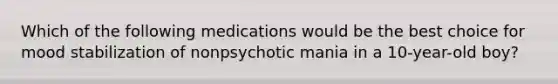 Which of the following medications would be the best choice for mood stabilization of nonpsychotic mania in a 10-year-old boy?