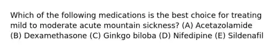 Which of the following medications is the best choice for treating mild to moderate acute mountain sickness? (A) Acetazolamide (B) Dexamethasone (C) Ginkgo biloba (D) Nifedipine (E) Sildenafil