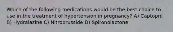 Which of the following medications would be the best choice to use in the treatment of hypertension in pregnancy? A) Captopril B) Hydralazine C) Nitroprusside D) Spironolactone