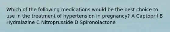 Which of the following medications would be the best choice to use in the treatment of hypertension in pregnancy? A Captopril B Hydralazine C Nitroprusside D Spironolactone