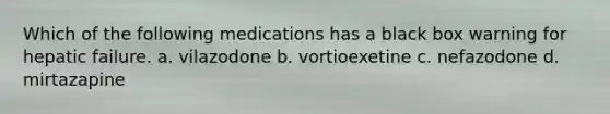 Which of the following medications has a black box warning for hepatic failure. a. vilazodone b. vortioexetine c. nefazodone d. mirtazapine