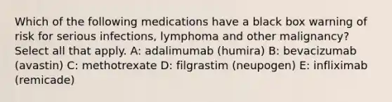 Which of the following medications have a black box warning of risk for serious infections, lymphoma and other malignancy? Select all that apply. A: adalimumab (humira) B: bevacizumab (avastin) C: methotrexate D: filgrastim (neupogen) E: infliximab (remicade)