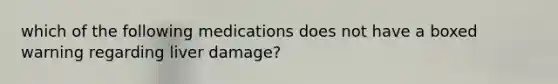 which of the following medications does not have a boxed warning regarding liver damage?