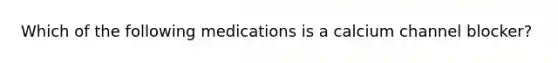 Which of the following medications is a calcium channel blocker?