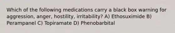 Which of the following medications carry a black box warning for aggression, anger, hostility, irritability? A) Ethosuximide B) Perampanel C) Topiramate D) Phenobarbital