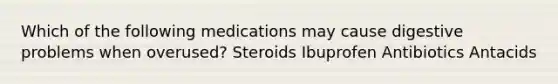 Which of the following medications may cause digestive problems when overused? Steroids Ibuprofen Antibiotics Antacids