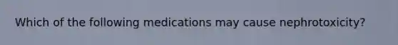Which of the following medications may cause nephrotoxicity?