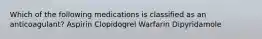 Which of the following medications is classified as an anticoagulant? Aspirin Clopidogrel Warfarin Dipyridamole