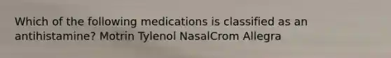 Which of the following medications is classified as an antihistamine? Motrin Tylenol NasalCrom Allegra