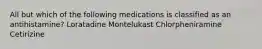 All but which of the following medications is classified as an antihistamine? Loratadine Montelukast Chlorpheniramine Cetirizine