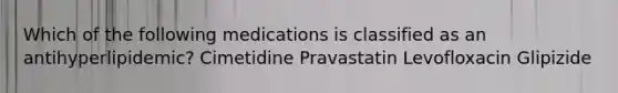 Which of the following medications is classified as an antihyperlipidemic? Cimetidine Pravastatin Levofloxacin Glipizide