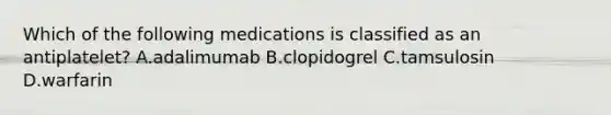 Which of the following medications is classified as an antiplatelet? A.adalimumab B.clopidogrel C.tamsulosin D.warfarin