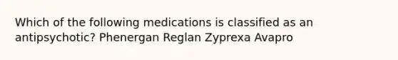 Which of the following medications is classified as an antipsychotic? Phenergan Reglan Zyprexa Avapro