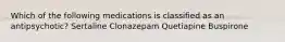 Which of the following medications is classified as an antipsychotic? Sertaline Clonazepam Quetiapine Buspirone