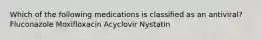 Which of the following medications is classified as an antiviral? Fluconazole Moxifloxacin Acyclovir Nystatin