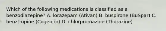 Which of the following medications is classified as a benzodiazepine? A. lorazepam (Ativan) B. buspirone (BuSpar) C. benztropine (Cogentin) D. chlorpromazine (Thorazine)