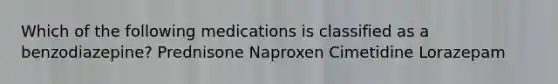 Which of the following medications is classified as a benzodiazepine? Prednisone Naproxen Cimetidine Lorazepam