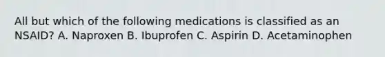 All but which of the following medications is classified as an NSAID? A. Naproxen B. Ibuprofen C. Aspirin D. Acetaminophen