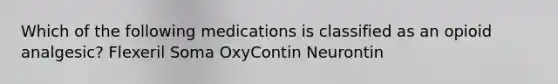 Which of the following medications is classified as an opioid analgesic? Flexeril Soma OxyContin Neurontin
