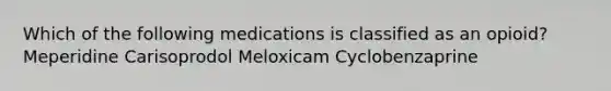 Which of the following medications is classified as an opioid? Meperidine Carisoprodol Meloxicam Cyclobenzaprine