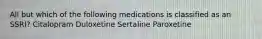 All but which of the following medications is classified as an SSRI? Citalopram Duloxetine Sertaline Paroxetine