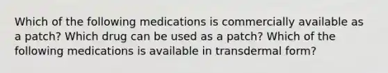 Which of the following medications is commercially available as a patch? Which drug can be used as a patch? Which of the following medications is available in transdermal form?