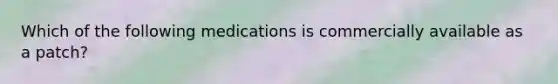 Which of the following medications is commercially available as a patch?